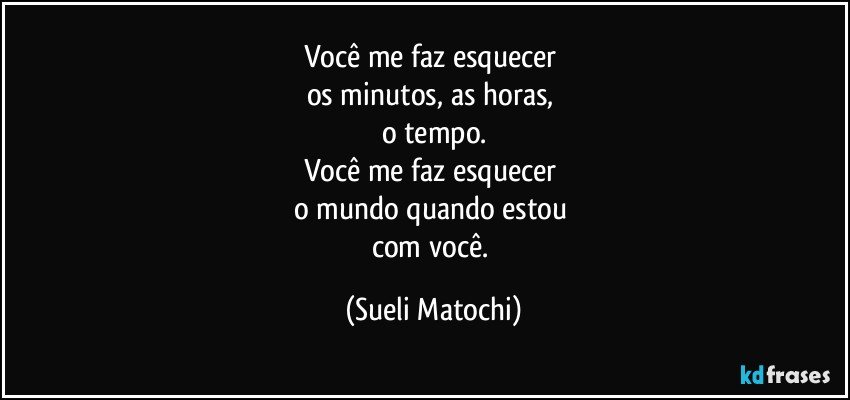 Você me faz esquecer 
os minutos, as horas, 
o tempo.
Você me faz esquecer 
o mundo quando estou 
com você. (Sueli Matochi)