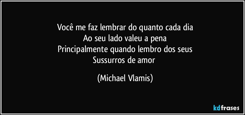 Você me faz lembrar do quanto cada dia
Ao seu lado valeu a pena
Principalmente quando lembro dos seus
Sussurros de amor (Michael Vlamis)