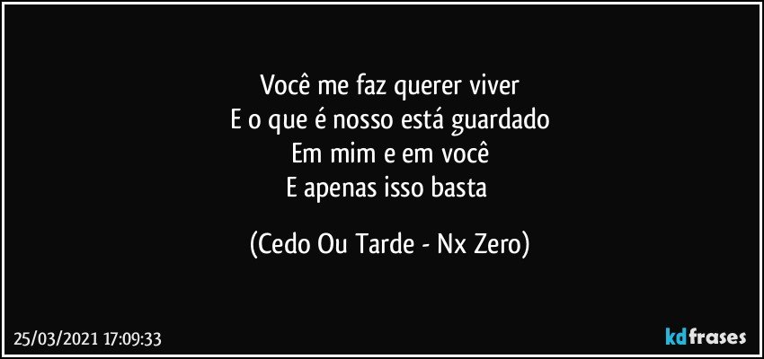 Você me faz querer viver
E o que é nosso está guardado
Em mim e em você
E apenas isso basta (Cedo Ou Tarde - Nx Zero)