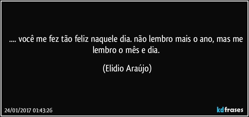 ... você me fez tão feliz naquele dia. não lembro mais o ano, mas me lembro o mês e dia. (Elidio Araújo)