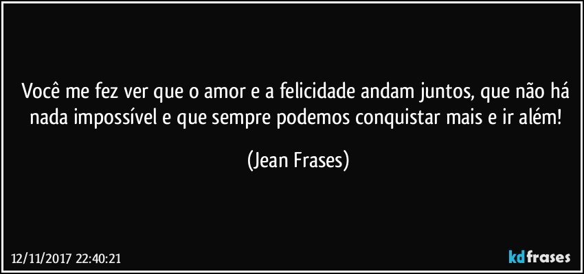 Você me fez ver que o amor e a felicidade andam juntos, que não há nada impossível e que sempre podemos conquistar mais e ir além! (Jean Frases)