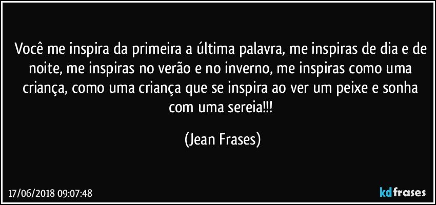 Você me inspira da primeira a última palavra, me inspiras de dia e de noite, me inspiras no verão e no inverno, me inspiras como uma criança, como uma criança que se inspira ao ver um peixe e sonha com uma sereia!!! (Jean Frases)