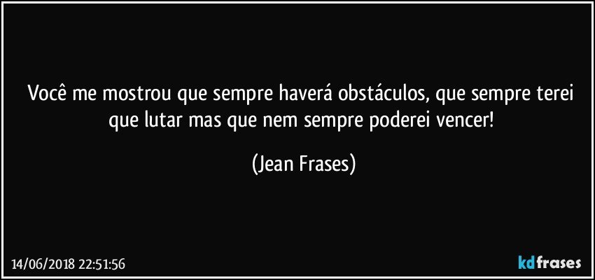 Você me mostrou que sempre haverá obstáculos, que sempre terei que lutar mas que nem sempre poderei vencer! (Jean Frases)