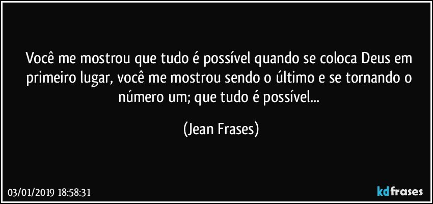 Você me mostrou que tudo é possível quando se coloca Deus em primeiro lugar, você me mostrou sendo o último e se tornando o número um; que tudo é possível... (Jean Frases)