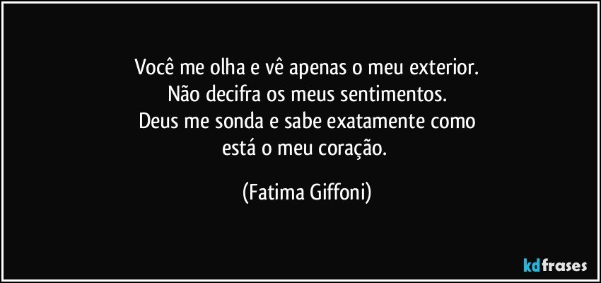 Você me olha e vê apenas o meu exterior.
Não decifra os meus sentimentos.
Deus me sonda e sabe exatamente como
está o meu coração. (Fatima Giffoni)