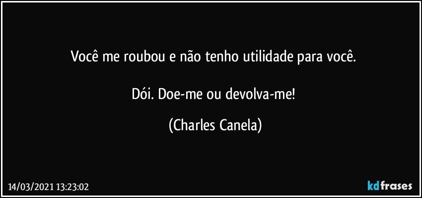 Você me roubou e não tenho utilidade para você. 

Dói. Doe-me ou devolva-me! (Charles Canela)