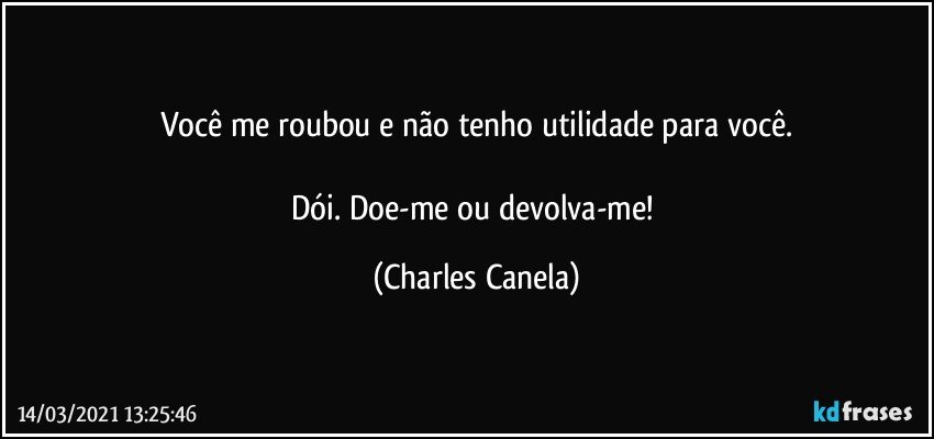 Você me roubou e não tenho utilidade para você.

Dói. Doe-me ou devolva-me! (Charles Canela)