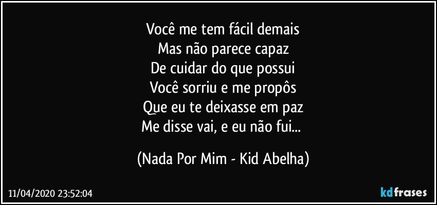 Você me tem fácil demais
Mas não parece capaz
De cuidar do que possui
Você sorriu e me propôs
Que eu te deixasse em paz
Me disse vai, e eu não fui... (Nada Por Mim - Kid Abelha)