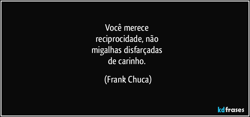 Você merece
reciprocidade, não
migalhas disfarçadas
de carinho. (Frank Chuca)
