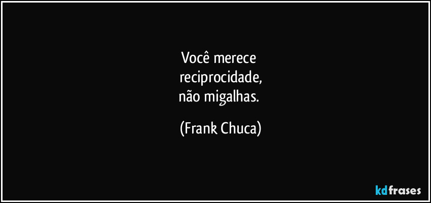 Você merece 
reciprocidade,
não migalhas. (Frank Chuca)