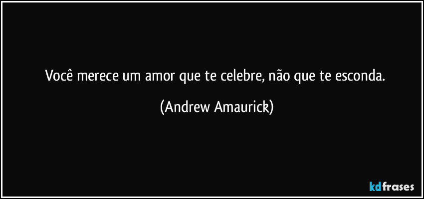 Você merece um amor que te celebre, não que te esconda. (Andrew Amaurick)