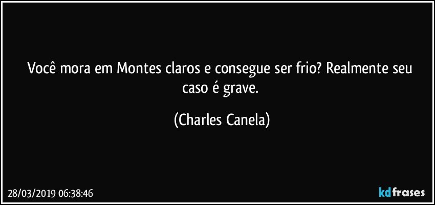 Você mora em Montes claros e consegue ser frio? Realmente seu caso é grave. (Charles Canela)