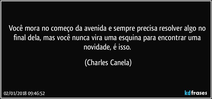 Você mora no começo da avenida e sempre precisa resolver algo no final dela, mas você nunca vira uma esquina para encontrar uma novidade, é isso. (Charles Canela)