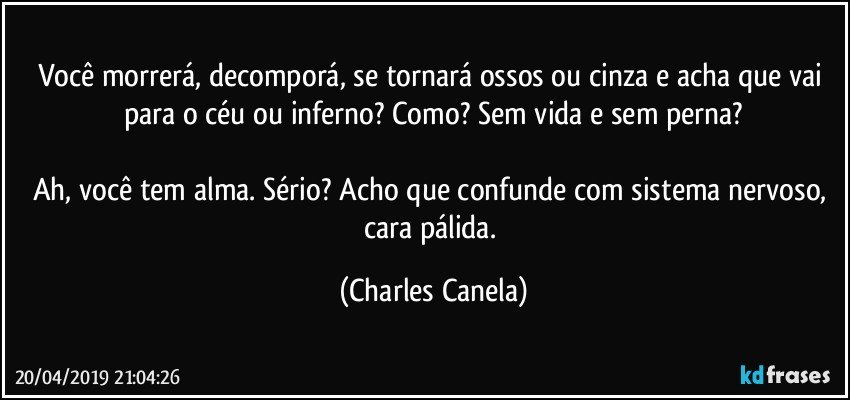 Você morrerá, decomporá, se tornará ossos ou cinza e acha que vai para o céu ou inferno? Como? Sem vida e sem perna?

Ah, você tem alma. Sério? Acho que confunde com sistema nervoso, cara pálida. (Charles Canela)