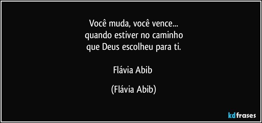 Você muda, você vence...
quando estiver no caminho
que Deus escolheu para ti.

Flávia Abib (Flávia Abib)