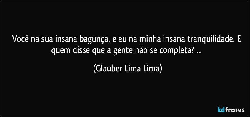 Você na sua insana bagunça, e eu na minha insana tranquilidade. E quem disse que a gente não se completa? ... (Glauber Lima Lima)