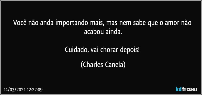 Você não anda importando mais, mas nem sabe que o amor não acabou ainda.

Cuidado, vai chorar depois! (Charles Canela)