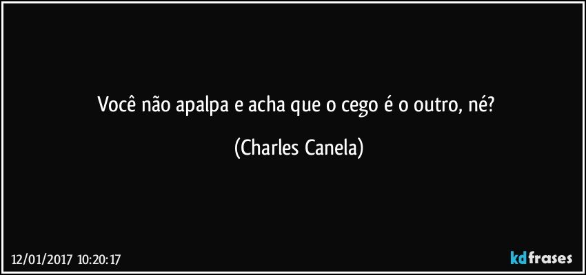 Você não apalpa e acha que o cego é o outro, né? (Charles Canela)