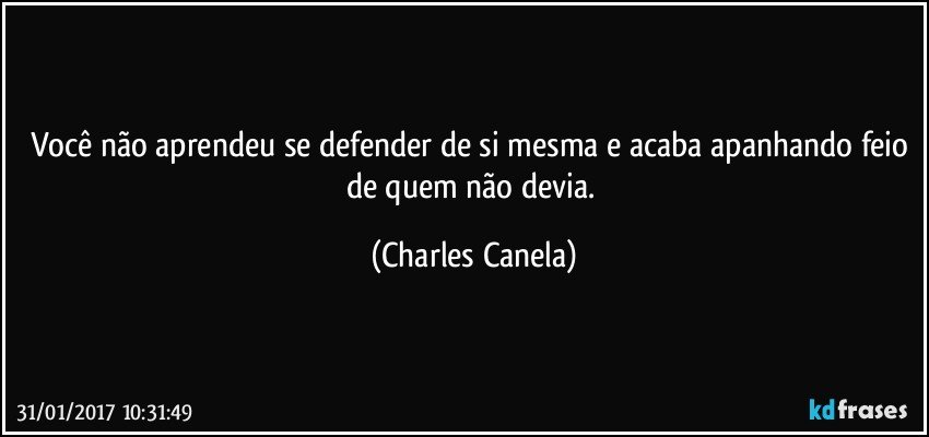 Você não aprendeu se defender de si mesma e acaba apanhando feio de quem não devia. (Charles Canela)