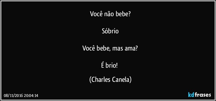 Você não bebe?

Sóbrio

Você bebe, mas ama?

É brio! (Charles Canela)