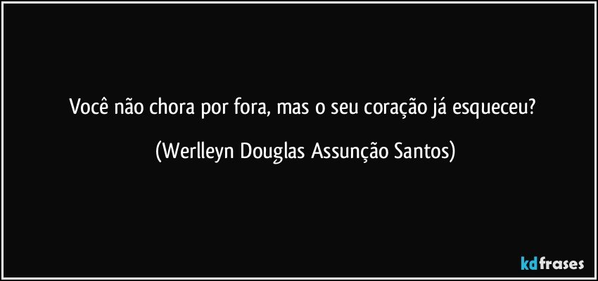 Você não chora por fora, mas o seu coração já esqueceu? (Werlleyn Douglas Assunção Santos)