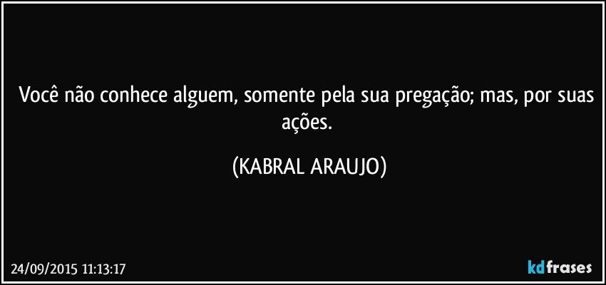 Você não conhece alguem, somente pela sua pregação; mas, por suas ações. (KABRAL ARAUJO)