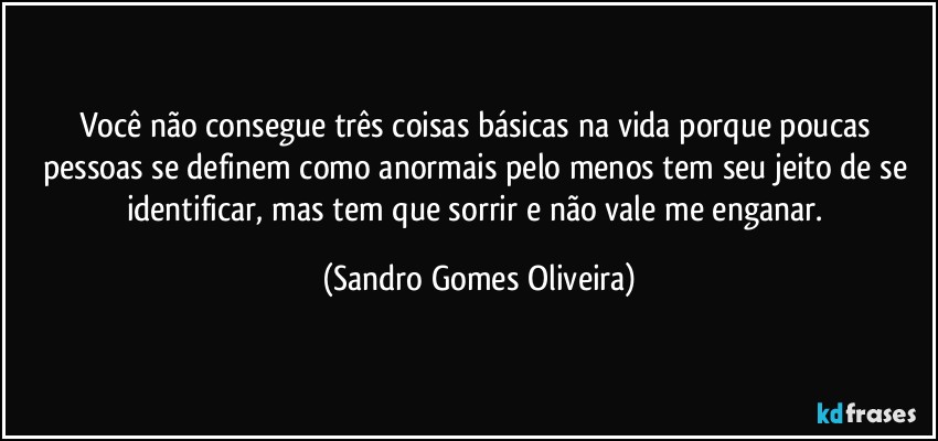 Você não consegue três coisas básicas na vida porque poucas pessoas se definem como anormais pelo menos tem seu jeito de se identificar, mas tem que sorrir e não vale me enganar. (Sandro Gomes Oliveira)
