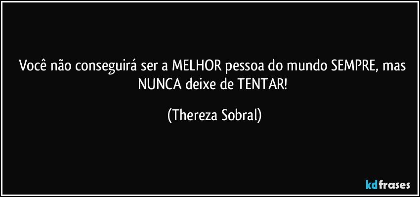 Você não conseguirá ser a MELHOR pessoa do mundo SEMPRE, mas NUNCA deixe de TENTAR! (Thereza Sobral)