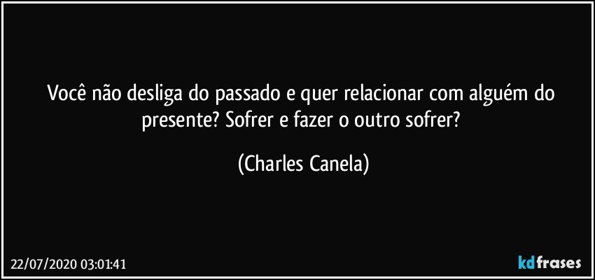 Você não desliga do passado e quer relacionar com alguém do presente? Sofrer e fazer o outro sofrer? (Charles Canela)