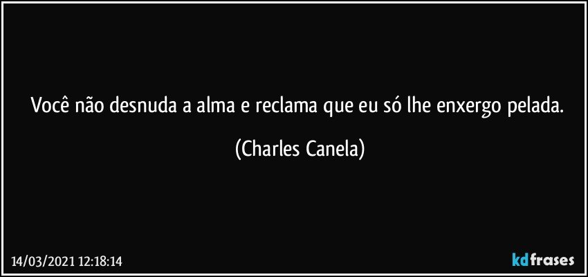 Você não desnuda a alma e reclama que eu só lhe enxergo pelada. (Charles Canela)