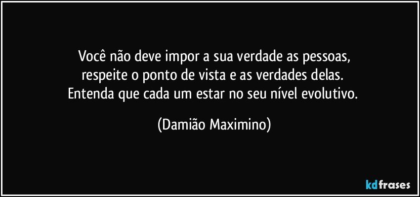 Você não deve impor a sua verdade as pessoas,
respeite o ponto de vista e as verdades delas. 
Entenda que cada um estar no seu nível evolutivo. (Damião Maximino)