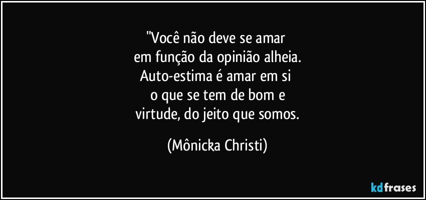 "Você não deve se amar 
em função da opinião alheia.
Auto-estima é amar em si 
o que se tem de bom e
 virtude, do jeito que somos. (Mônicka Christi)