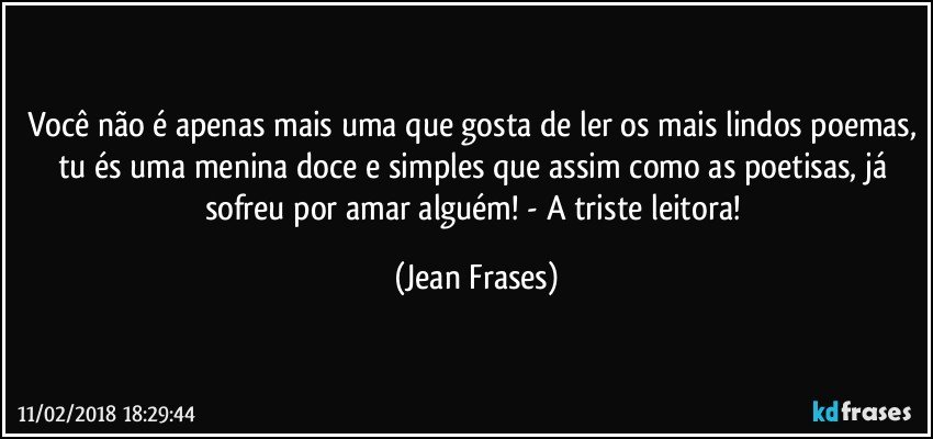 Você não é apenas mais uma que gosta de ler os mais lindos poemas, tu és uma menina doce e simples que assim como as poetisas, já sofreu por amar alguém! - A triste leitora! (Jean Frases)