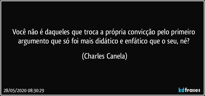 Você não é daqueles que troca a própria convicção pelo primeiro argumento que só foi mais didático e enfático que o seu, né? (Charles Canela)