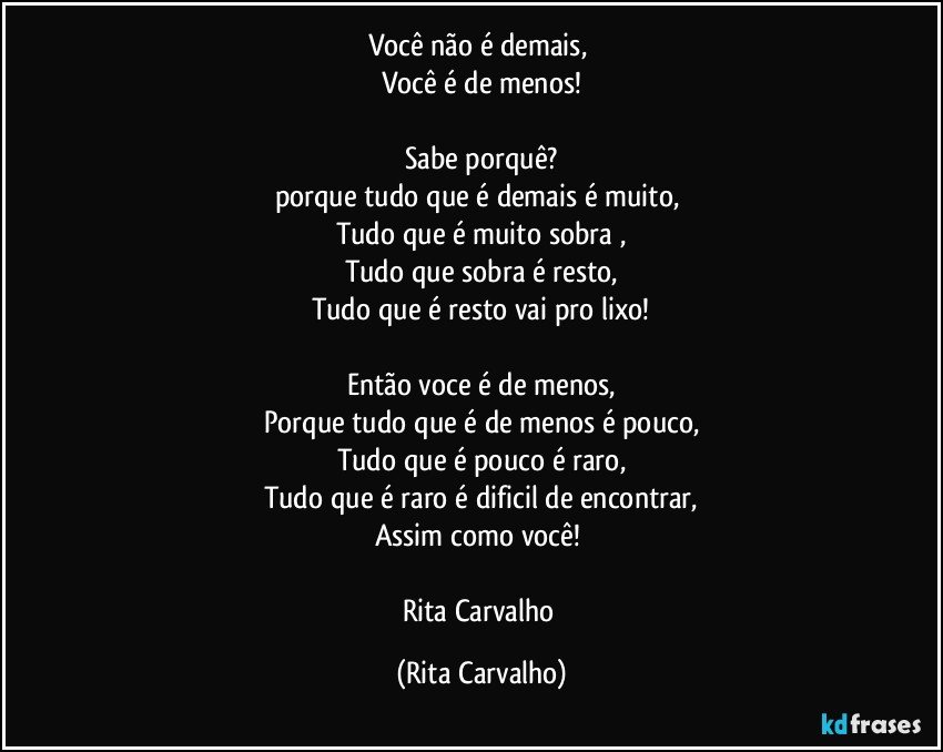 Você não é demais, 
Você é de menos!

Sabe porquê?
porque tudo que é demais é muito, 
Tudo que é muito sobra ,
Tudo que sobra é resto,
Tudo que é resto vai pro lixo!

Então voce é de menos,
Porque tudo que é de menos é pouco,
Tudo que é pouco é raro,
Tudo que é raro é dificil de encontrar,
Assim como você! 

Rita Carvalho (Rita Carvalho)