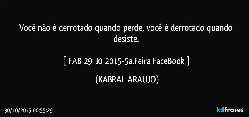 Você não é derrotado quando perde, você é derrotado quando desiste. 

[ FAB 29/10/2015-5a.Feira FaceBook ] (KABRAL ARAUJO)