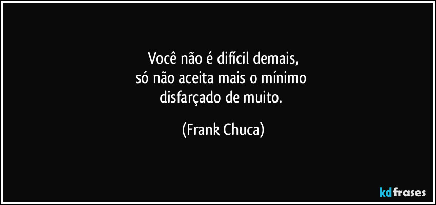 Você não é difícil demais,
só não aceita mais o mínimo 
disfarçado de muito. (Frank Chuca)