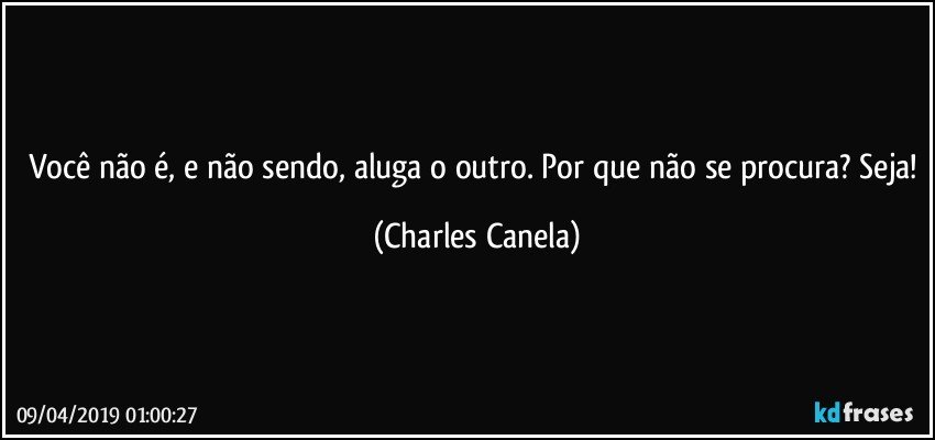 Você não é, e não sendo, aluga o outro. Por que não se procura? Seja! (Charles Canela)