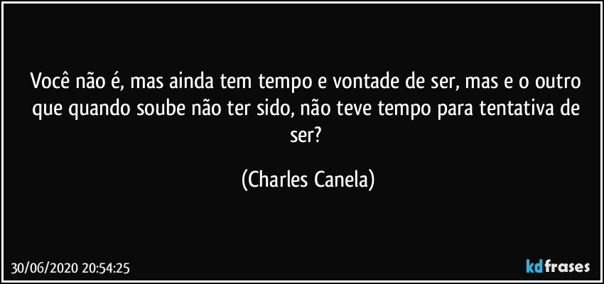 Você não é, mas ainda tem tempo e vontade de ser, mas e o outro que quando soube não ter sido, não teve tempo para tentativa de ser? (Charles Canela)