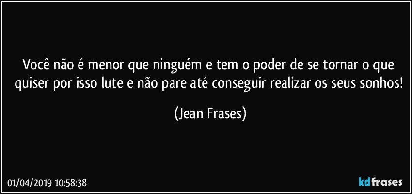 Você não é menor que ninguém e tem o poder de se tornar o que quiser por isso lute e não pare até conseguir realizar os seus sonhos! (Jean Frases)