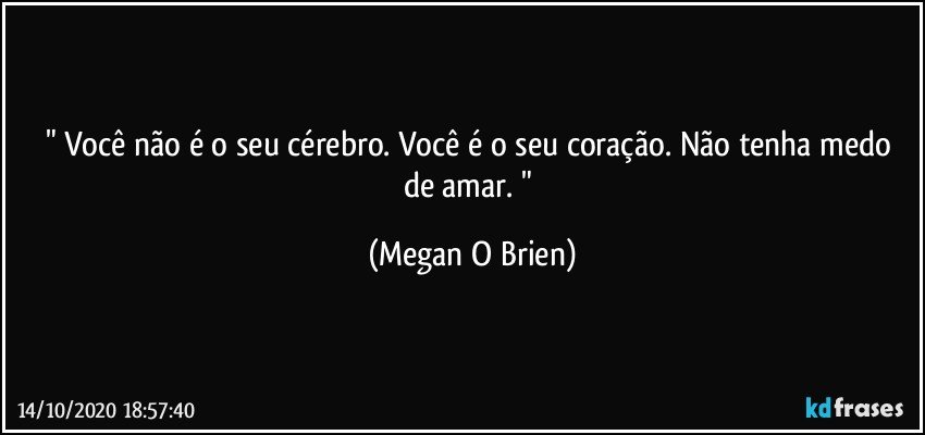 " Você não é o seu cérebro. Você é o seu coração. Não tenha medo de amar. " (Megan O Brien)