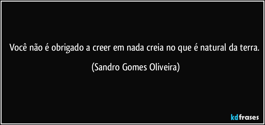 Você não é obrigado a creer em nada creia no que é natural da terra. (Sandro Gomes Oliveira)