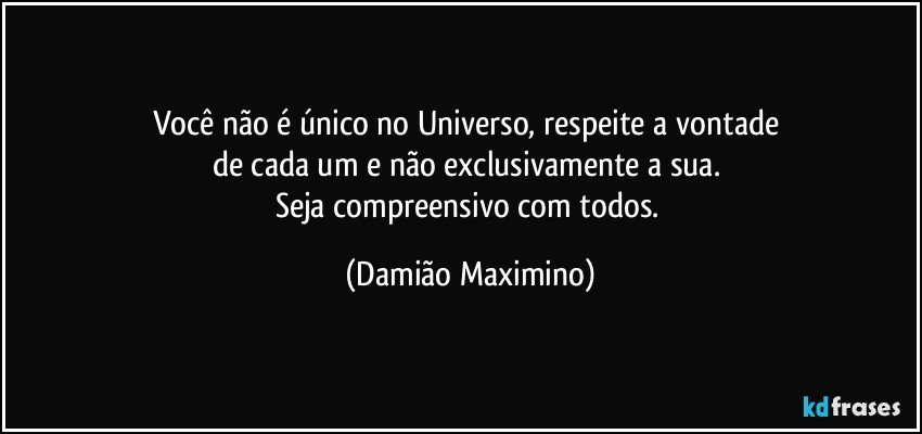 Você não é único no Universo, respeite a vontade 
de cada um e não exclusivamente a sua. 
Seja compreensivo com todos. (Damião Maximino)