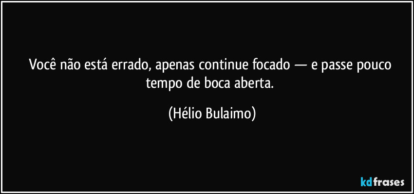 Você não está errado, apenas continue focado — e passe pouco tempo de boca aberta. (Hélio Bulaimo)