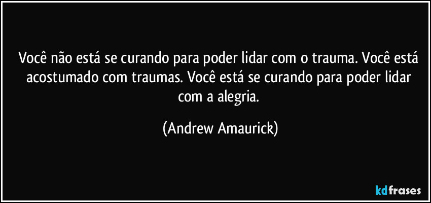 Você não está se curando para poder lidar com o trauma. Você está acostumado com traumas. Você está se curando para poder lidar com a alegria. (Andrew Amaurick)