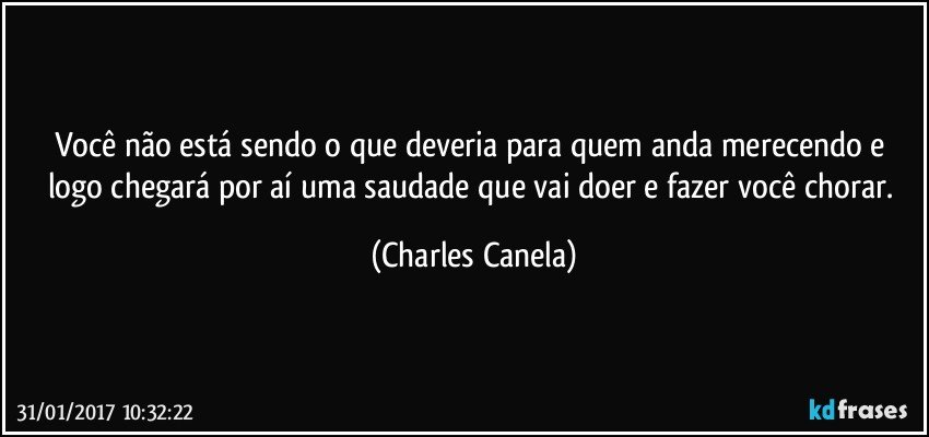 Você não está sendo o que deveria para quem anda merecendo e logo chegará por aí uma saudade que vai doer e fazer você chorar. (Charles Canela)