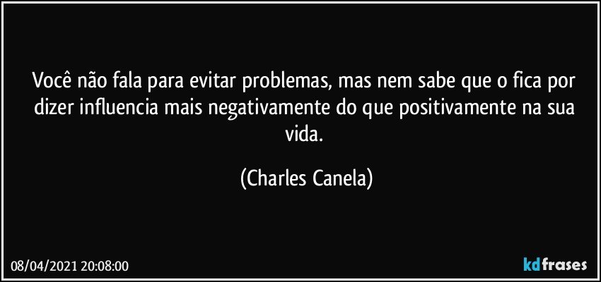 Você não fala para evitar problemas, mas nem sabe que o fica por dizer influencia mais negativamente do que positivamente na sua vida. (Charles Canela)