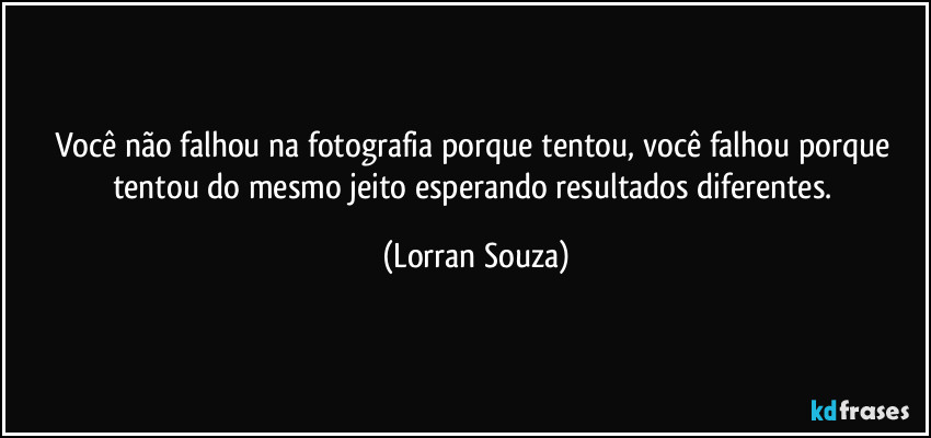 Você não falhou na fotografia porque tentou, você falhou porque tentou do mesmo jeito esperando resultados diferentes. (Lorran Souza)