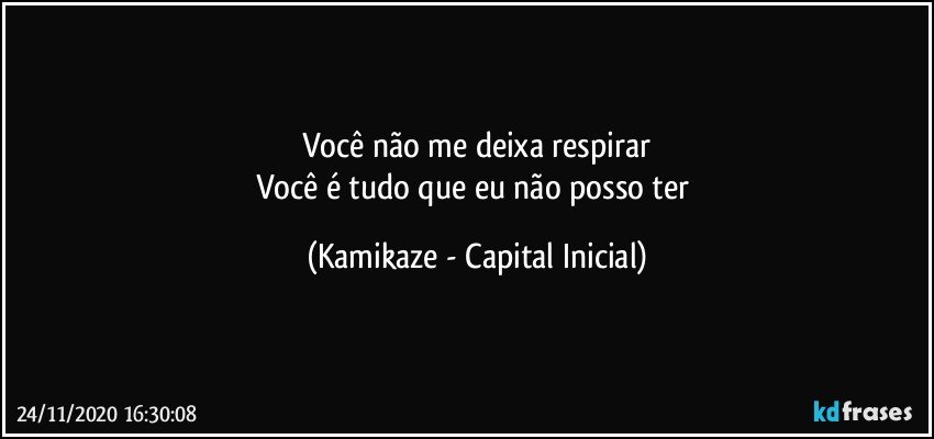 Você não me deixa respirar
Você é tudo que eu não posso ter (Kamikaze - Capital Inicial)