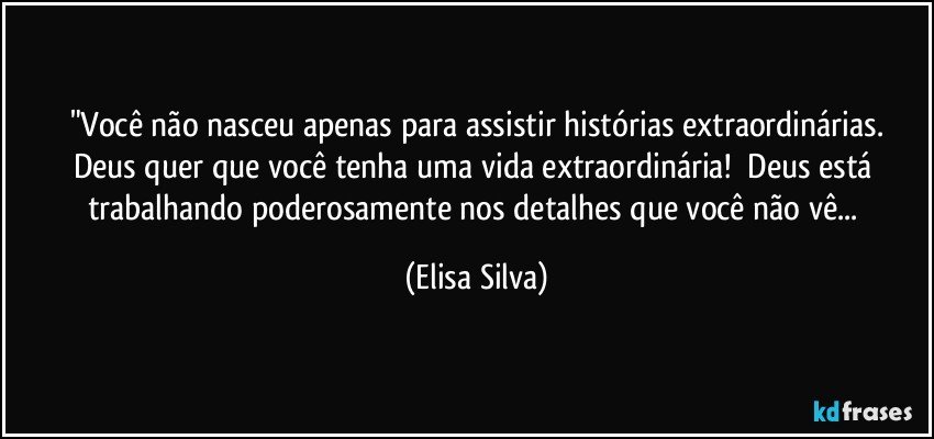 "Você não nasceu apenas para assistir histórias extraordinárias.
Deus quer que você tenha uma vida extraordinária!       Deus está trabalhando poderosamente nos detalhes que você não vê... (Elisa Silva)